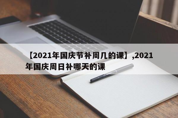 【2021年国庆节补周几的课】,2021年国庆周日补哪天的课