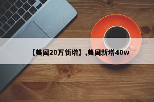 【美国20万新增】,美国新增40w