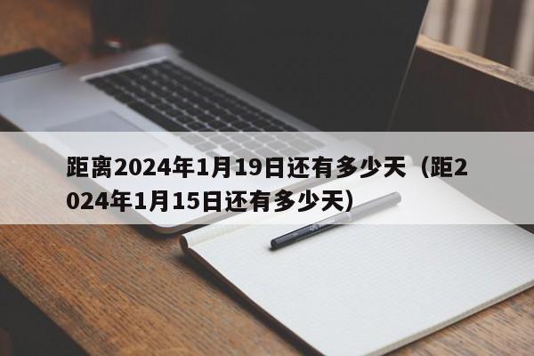 距离2024年1月19日还有多少天（距2024年1月15日还有多少天）