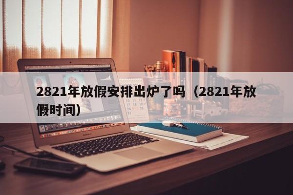 2821年放假安排出炉了吗（2821年放假时间）