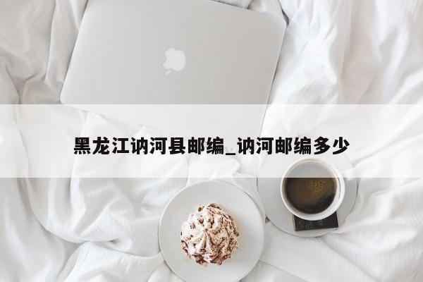 黑龙江讷河县邮编_讷河邮编多少