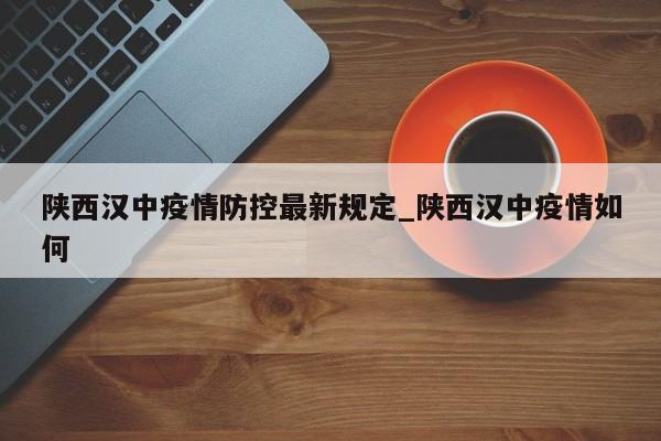 陕西汉中疫情防控最新规定_陕西汉中疫情如何
