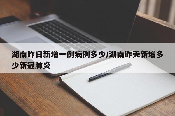 湖南昨日新增一例病例多少/湖南昨天新增多少新冠肺炎