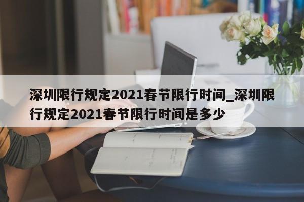 深圳限行规定2021春节限行时间_深圳限行规定2021春节限行时间是多少