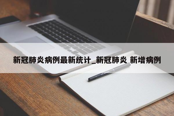 新冠肺炎病例最新统计_新冠肺炎 新增病例