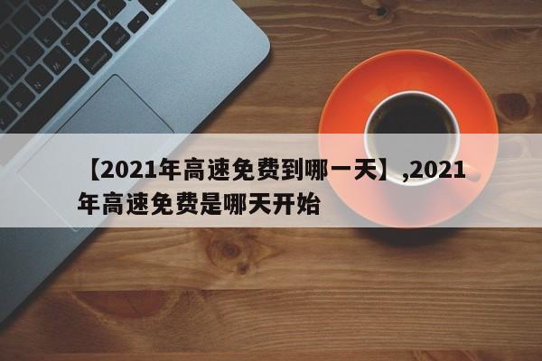 【2021年高速免费到哪一天】,2021年高速免费是哪天开始