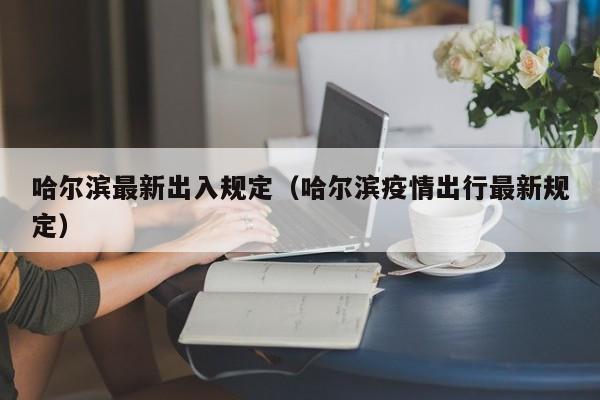 哈尔滨最新出入规定（哈尔滨疫情出行最新规定）