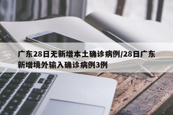 广东28日无新增本土确诊病例/28日广东新增境外输入确诊病例3例