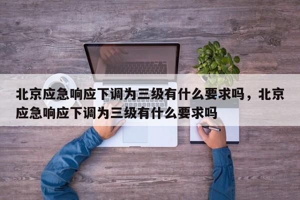 北京应急响应下调为三级有什么要求吗，北京应急响应下调为三级有什么要求吗
