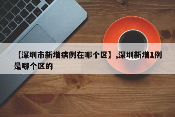 【深圳市新增病例在哪个区】,深圳新增1例是哪个区的