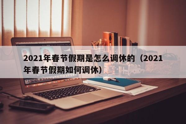 2021年春节假期是怎么调休的（2021年春节假期如何调休）