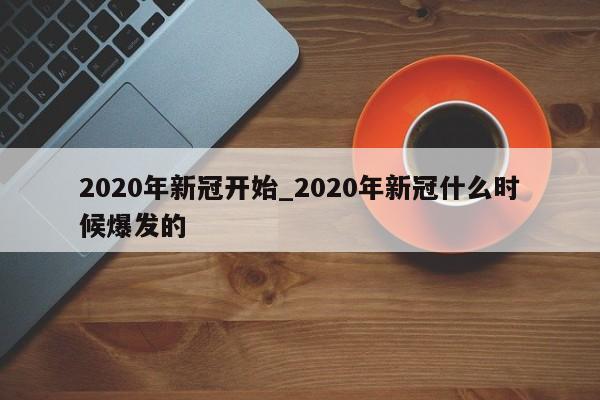 2020年新冠开始_2020年新冠什么时候爆发的