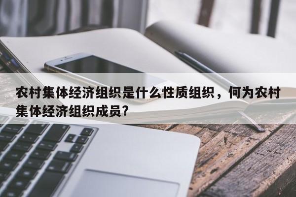 农村集体经济组织是什么性质组织，何为农村集体经济组织成员?