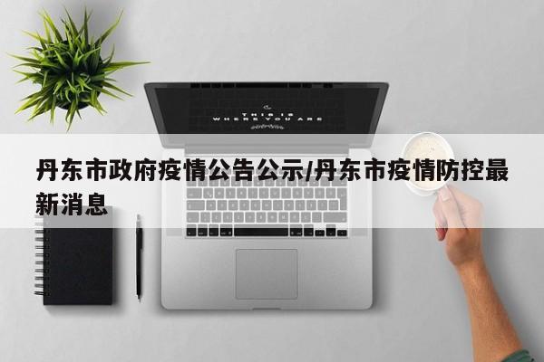 丹东市政府疫情公告公示/丹东市疫情防控最新消息