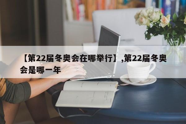 【第22届冬奥会在哪举行】,第22届冬奥会是哪一年