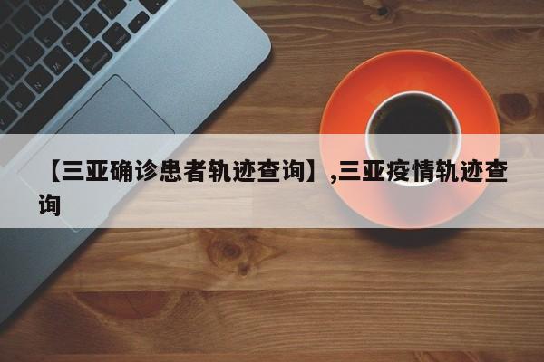 【三亚确诊患者轨迹查询】,三亚疫情轨迹查询