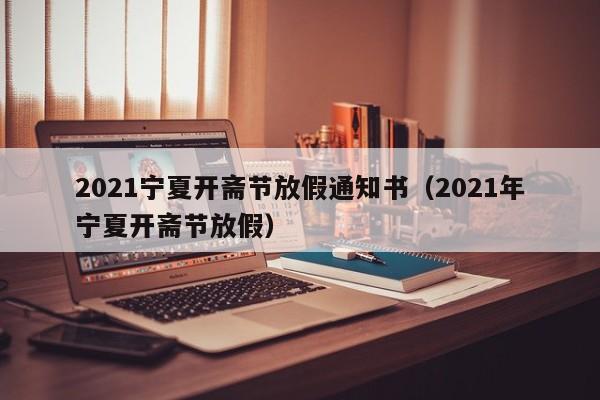 2021宁夏开斋节放假通知书（2021年宁夏开斋节放假）