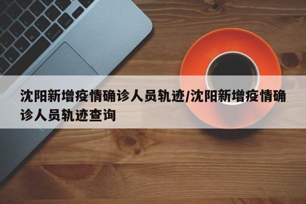 沈阳新增疫情确诊人员轨迹/沈阳新增疫情确诊人员轨迹查询