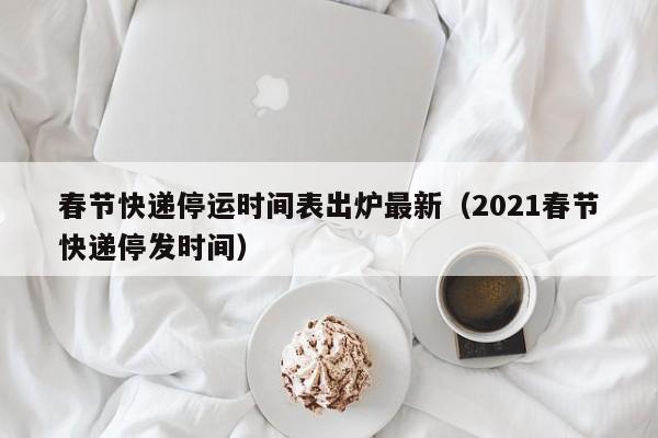 春节快递停运时间表出炉最新（2021春节快递停发时间）