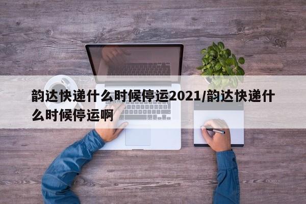 韵达快递什么时候停运2021/韵达快递什么时候停运啊
