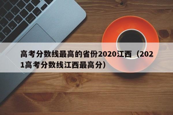 高考分数线最高的省份2020江西（2021高考分数线江西最高分）