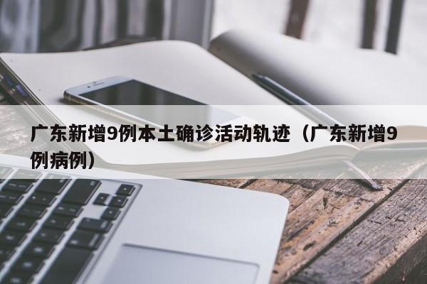 广东新增9例本土确诊活动轨迹（广东新增9例病例）