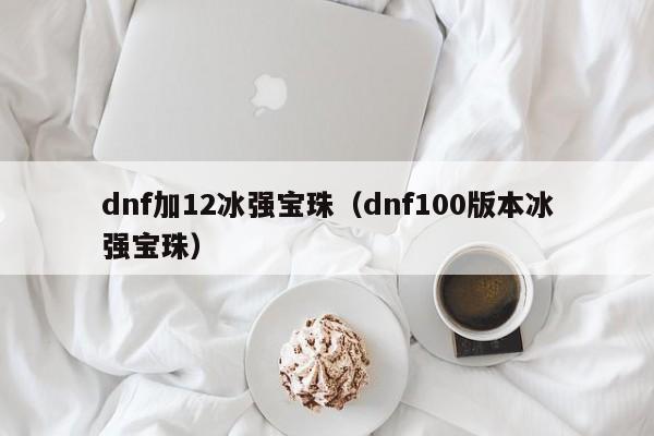 dnf加12冰强宝珠（dnf100版本冰强宝珠）