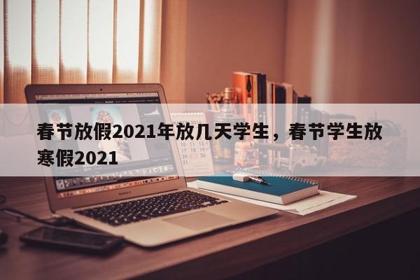 春节放假2021年放几天学生，春节学生放寒假2021