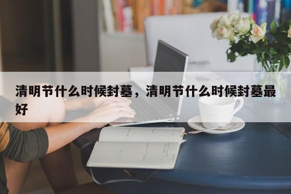清明节什么时候封墓，清明节什么时候封墓最好