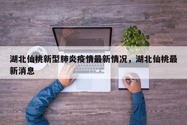 湖北仙桃新型肺炎疫情最新情况，湖北仙桃最新消息