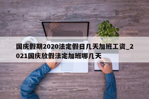 国庆假期2020法定假日几天加班工资_2021国庆放假法定加班哪几天