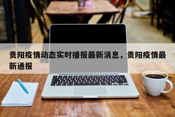 贵阳疫情动态实时播报最新消息，贵阳疫情最新通报