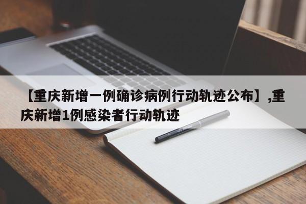 【重庆新增一例确诊病例行动轨迹公布】,重庆新增1例感染者行动轨迹
