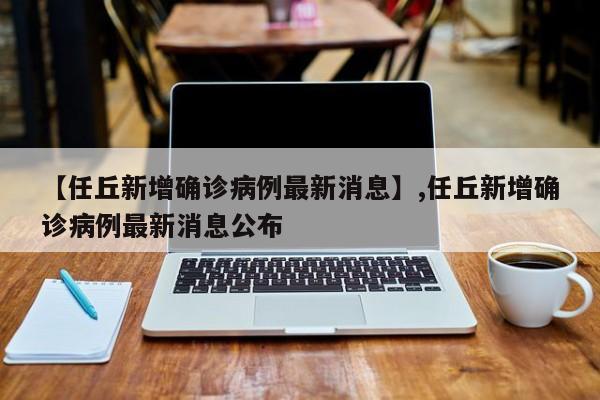 【任丘新增确诊病例最新消息】,任丘新增确诊病例最新消息公布