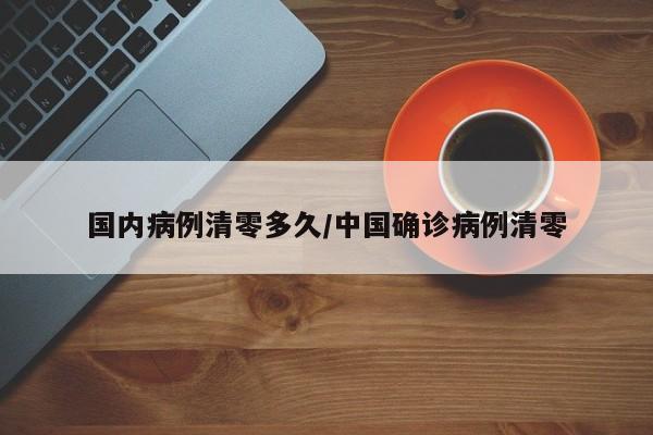 国内病例清零多久/中国确诊病例清零