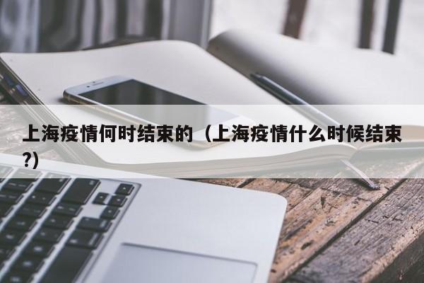 上海疫情何时结束的（上海疫情什么时候结束?）