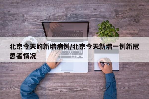 北京今天的新增病例/北京今天新增一例新冠患者情况