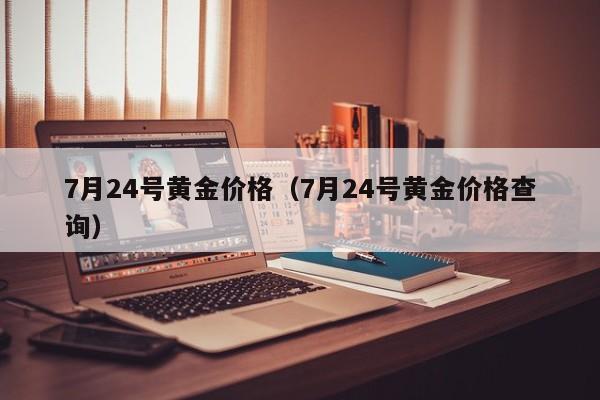 7月24号黄金价格（7月24号黄金价格查询）