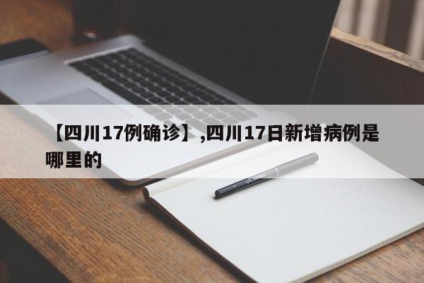 【四川17例确诊】,四川17日新增病例是哪里的