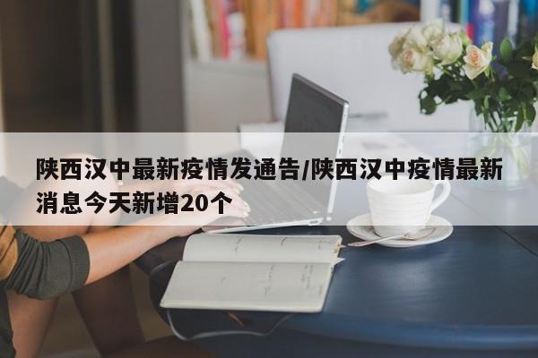 陕西汉中最新疫情发通告/陕西汉中疫情最新消息今天新增20个