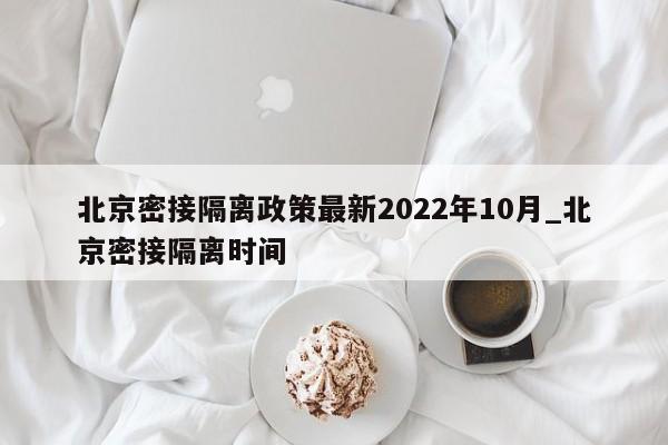 北京密接隔离政策最新2022年10月_北京密接隔离时间