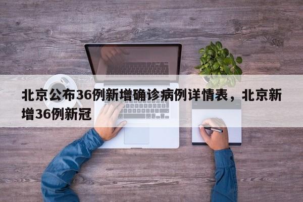 北京公布36例新增确诊病例详情表，北京新增36例新冠