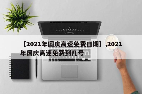 【2021年国庆高速免费日期】,2021年国庆高速免费到几号