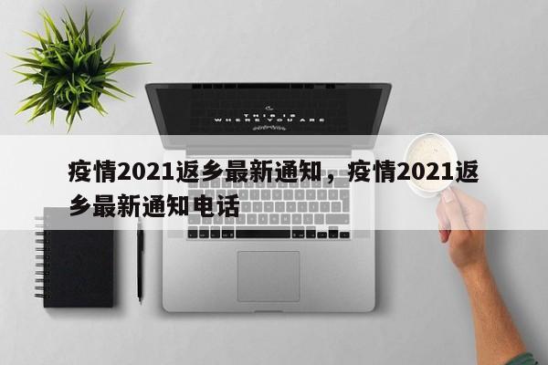 疫情2021返乡最新通知，疫情2021返乡最新通知电话
