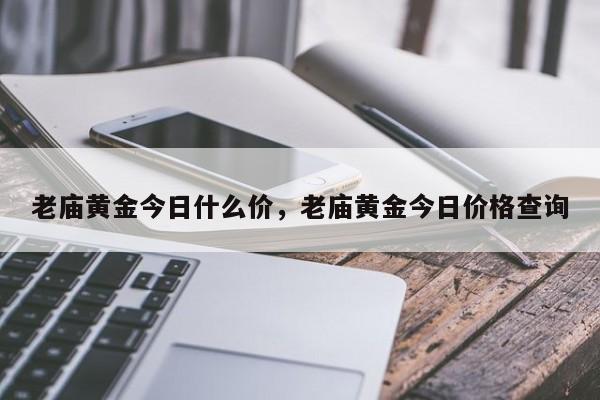 老庙黄金今日什么价，老庙黄金今日价格查询