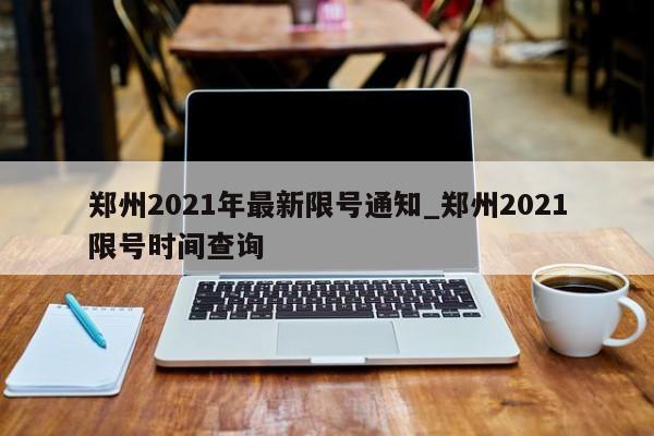 郑州2021年最新限号通知_郑州2021限号时间查询