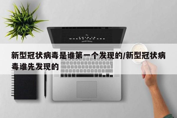 新型冠状病毒是谁第一个发现的/新型冠状病毒谁先发现的