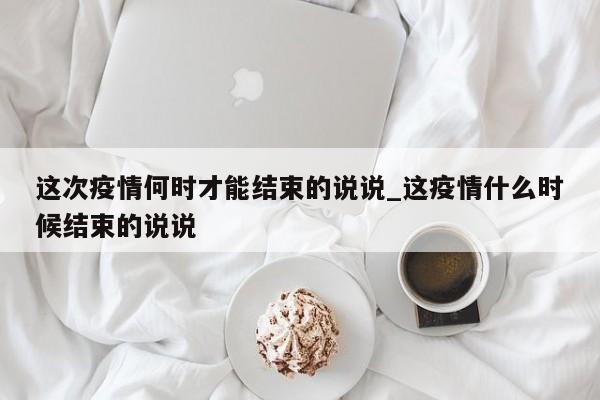 这次疫情何时才能结束的说说_这疫情什么时候结束的说说