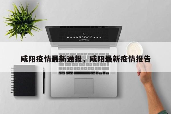 咸阳疫情最新通报，咸阳最新疫情报告