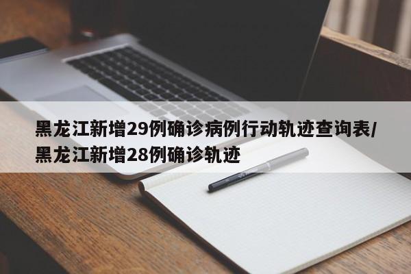 黑龙江新增29例确诊病例行动轨迹查询表/黑龙江新增28例确诊轨迹